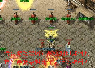 传奇游戏攻略:品级封印如何判定?最低级封印代表什么神器? 传奇游戏攻略:品级封印如何判定?最低级封印代表什么神器?