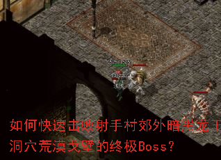 如何快速击败射手村郊外暗黑龙王洞穴荒漠戈壁的终极Boss? 如何快速击败射手村郊外暗黑龙王洞穴荒漠戈壁的终极Boss?