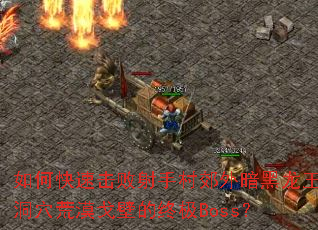 如何快速击败射手村郊外暗黑龙王洞穴荒漠戈壁的终极Boss? 如何快速击败射手村郊外暗黑龙王洞穴荒漠戈壁的终极Boss?