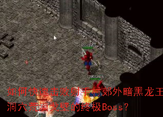 如何快速击败射手村郊外暗黑龙王洞穴荒漠戈壁的终极Boss? 如何快速击败射手村郊外暗黑龙王洞穴荒漠戈壁的终极Boss?