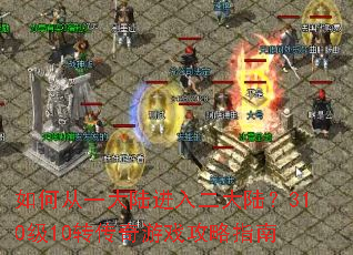 如何从一大陆进入二大陆?310级10转传奇游戏攻略指南 如何从一大陆进入二大陆?310级10转传奇游戏攻略指南