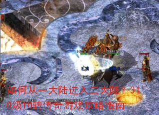 如何从一大陆进入二大陆?310级10转传奇游戏攻略指南 如何从一大陆进入二大陆?310级10转传奇游戏攻略指南