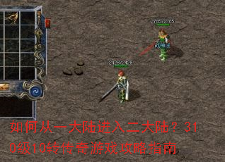如何从一大陆进入二大陆?310级10转传奇游戏攻略指南 如何从一大陆进入二大陆?310级10转传奇游戏攻略指南