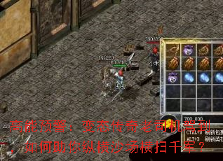 高能预警:变态传奇老司机驾到,如何助你纵横沙场横扫千军? 高能预警:变态传奇老司机驾到,如何助你纵横沙场横扫千军?