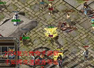 2024复古传奇手游新手如何快速提升等级? 2024复古传奇手游新手如何快速提升等级?