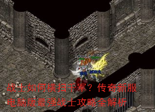战士如何横扫千军?传奇新服电脑版最强战士攻略全解析 战士如何横扫千军?传奇新服电脑版最强战士攻略全解析
