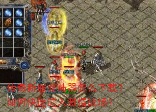 传奇新服登陆器怎么下载?如何快速进入激情战场? 传奇新服登陆器怎么下载?如何快速进入激情战场?