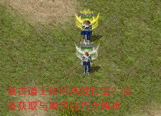 复古道士如何高效打宝?装备获取与刷怪技巧全解析 复古道士如何高效打宝?装备获取与刷怪技巧全解析