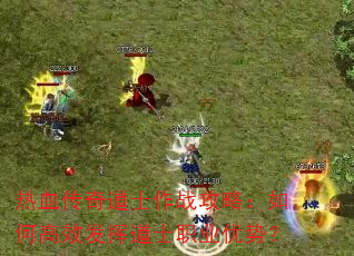 热血传奇道士作战攻略:如何高效发挥道士职业优势? 热血传奇道士作战攻略:如何高效发挥道士职业优势?
