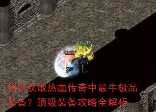如何获取热血传奇中最牛极品装备?顶级装备攻略全解析 如何获取热血传奇中最牛极品装备?顶级装备攻略全解析