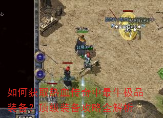 如何获取热血传奇中最牛极品装备?顶级装备攻略全解析 如何获取热血传奇中最牛极品装备?顶级装备攻略全解析