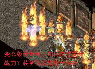 变态版传奇盒子如何快速提升战力?装备获取攻略全解析 变态版传奇盒子如何快速提升战力?装备获取攻略全解析