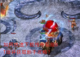 如何快速下载传奇私服BT版并获取新手攻略? 如何快速下载传奇私服BT版并获取新手攻略?