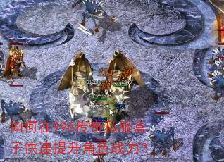 如何在996传奇私服盒子快速提升角色战力? 如何在996传奇私服盒子快速提升角色战力?