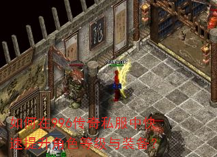 如何在996传奇私服中快速提升角色等级与装备? 如何在996传奇私服中快速提升角色等级与装备?