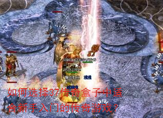 如何选择37传奇盒子中适合新手入门的传奇游戏? 如何选择37传奇盒子中适合新手入门的传奇游戏?
