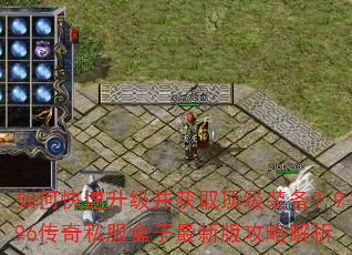 如何快速升级并获取顶级装备?996传奇私服盒子最新版攻略解析 如何快速升级并获取顶级装备?996传奇私服盒子最新版攻略解析