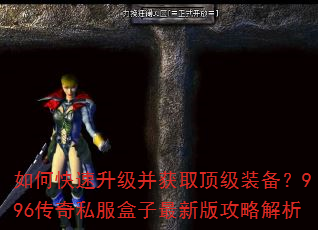 如何快速升级并获取顶级装备?996传奇私服盒子最新版攻略解析 如何快速升级并获取顶级装备?996传奇私服盒子最新版攻略解析