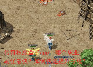 传奇私服盒子app中哪个职业刷怪最快?如何快速提升等级? 传奇私服盒子app中哪个职业刷怪最快?如何快速提升等级?