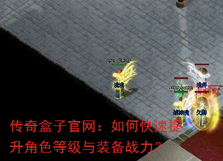 传奇盒子官网:如何快速提升角色等级与装备战力? 传奇盒子官网:如何快速提升角色等级与装备战力?