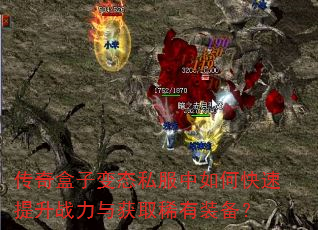 传奇盒子变态私服中如何快速提升战力与获取稀有装备? 传奇盒子变态私服中如何快速提升战力与获取稀有装备?