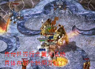 传奇世界行会篝火活动具体在哪个地图开启? 传奇世界行会篝火活动具体在哪个地图开启?