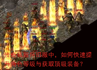 传奇私服怀旧服中,如何快速提升角色等级与获取顶级装备? 传奇私服怀旧服中,如何快速提升角色等级与获取顶级装备?