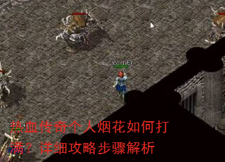 热血传奇个人烟花如何打满?详细攻略步骤解析 热血传奇个人烟花如何打满?详细攻略步骤解析