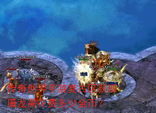 传奇世界手游复古区获取屠龙需花费多少金币? 传奇世界手游复古区获取屠龙需花费多少金币?