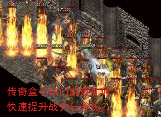 传奇盒子热门游戏如何快速提升战力与等级? 传奇盒子热门游戏如何快速提升战力与等级?