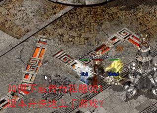如何下载传奇私服021版本并快速上手游戏? 如何下载传奇私服021版本并快速上手游戏?