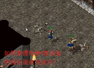 如何掌握传奇9星装备的强化规律与技巧? 如何掌握传奇9星装备的强化规律与技巧?