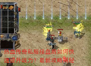 热血传奇私服接盘后如何快速提升战力?最新攻略揭秘 热血传奇私服接盘后如何快速提升战力?最新攻略揭秘