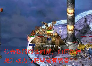传奇私服巅峰时期,如何快速提升战力与获取稀有装备? 传奇私服巅峰时期,如何快速提升战力与获取稀有装备?