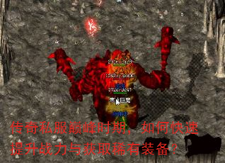 传奇私服巅峰时期,如何快速提升战力与获取稀有装备? 传奇私服巅峰时期,如何快速提升战力与获取稀有装备?