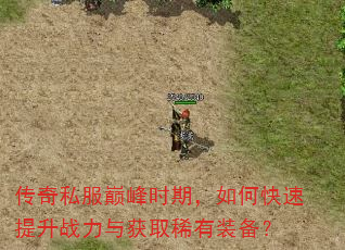 传奇私服巅峰时期,如何快速提升战力与获取稀有装备? 传奇私服巅峰时期,如何快速提升战力与获取稀有装备?