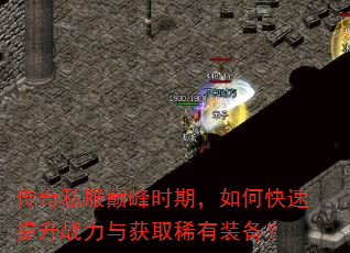 传奇私服巅峰时期,如何快速提升战力与获取稀有装备? 传奇私服巅峰时期,如何快速提升战力与获取稀有装备?