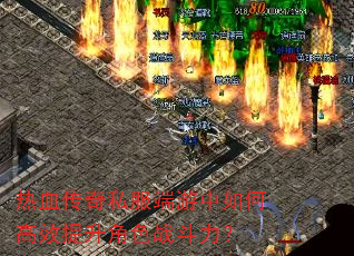 热血传奇私服端游中如何高效提升角色战斗力? 热血传奇私服端游中如何高效提升角色战斗力?