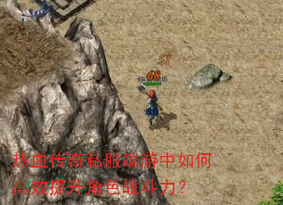 热血传奇私服端游中如何高效提升角色战斗力? 热血传奇私服端游中如何高效提升角色战斗力?