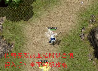 传奇无双热血私服是否值得入手?全面解析攻略 传奇无双热血私服是否值得入手?全面解析攻略
