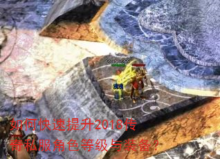 如何快速提升2018传奇私服角色等级与装备? 如何快速提升2018传奇私服角色等级与装备?