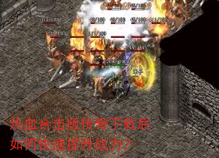 热血合击版传奇下载后如何快速提升战力? 热血合击版传奇下载后如何快速提升战力?