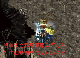 热血传奇私服亚服如何进入?详细步骤与常见问题解答 热血传奇私服亚服如何进入?详细步骤与常见问题解答