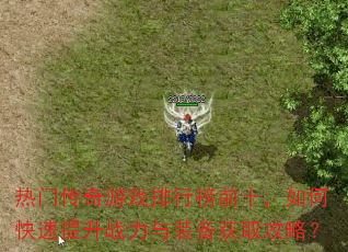 热门传奇游戏排行榜前十,如何快速提升战力与装备获取攻略? 热门传奇游戏排行榜前十,如何快速提升战力与装备获取攻略?
