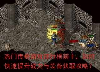 热门传奇游戏排行榜前十,如何快速提升战力与装备获取攻略? 热门传奇游戏排行榜前十,如何快速提升战力与装备获取攻略?