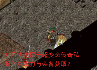 如何快速提升超变态传奇私服角色战力与装备获取? 如何快速提升超变态传奇私服角色战力与装备获取?