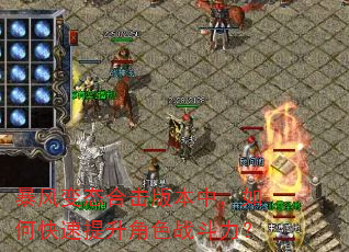 暴风变态合击版本中,如何快速提升角色战斗力? 暴风变态合击版本中,如何快速提升角色战斗力?