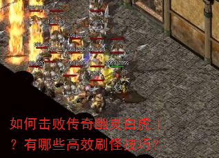 如何击败传奇幽灵白虎王?有哪些高效刷怪技巧? 如何击败传奇幽灵白虎王?有哪些高效刷怪技巧?