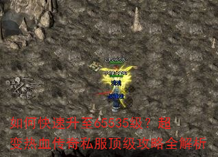 如何快速升至65535级?超变热血传奇私服顶级攻略全解析 如何快速升至65535级?超变热血传奇私服顶级攻略全解析
