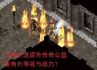 如何快速提升传奇公益服角色等级与战力? 如何快速提升传奇公益服角色等级与战力?